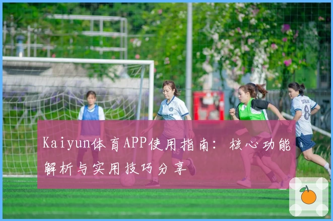 Kaiyun体育APP使用指南：核心功能解析与实用技巧分享