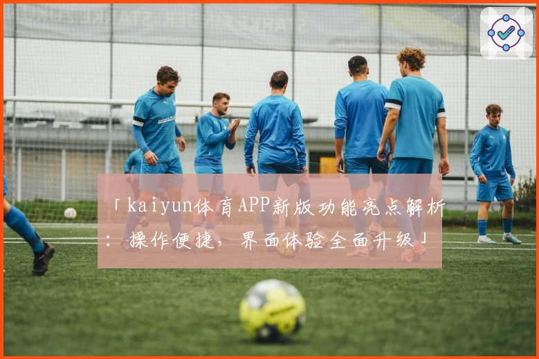 「kaiyun体育APP新版功能亮点解析：操作便捷，界面体验全面升级」