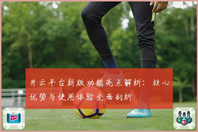 开云平台新版功能亮点解析：核心优势与使用体验全面剖析