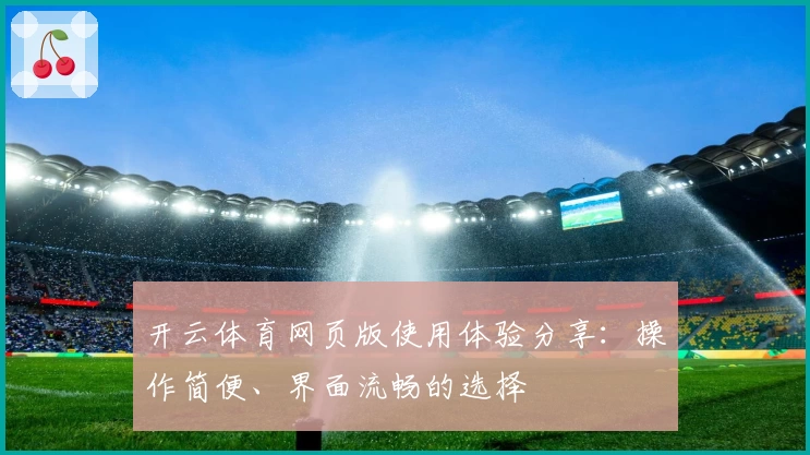 开云体育网页版使用体验分享：操作简便、界面流畅的选择