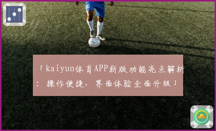 「kaiyun体育APP新版功能亮点解析：操作便捷，界面体验全面升级」