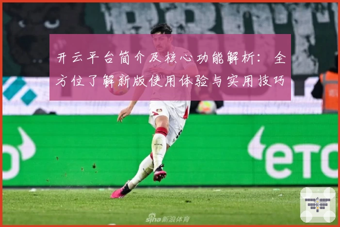 开云平台简介及核心功能解析：全方位了解新版使用体验与实用技巧分享