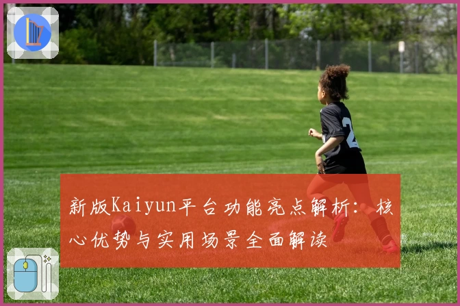 新版Kaiyun平台功能亮点解析：核心优势与实用场景全面解读