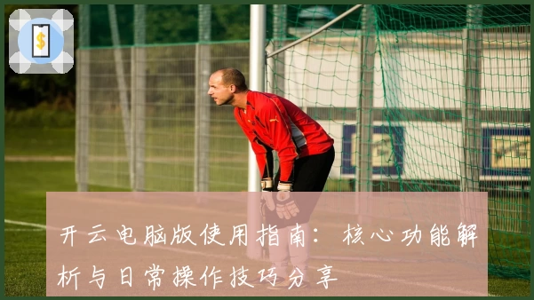 开云电脑版使用指南：核心功能解析与日常操作技巧分享