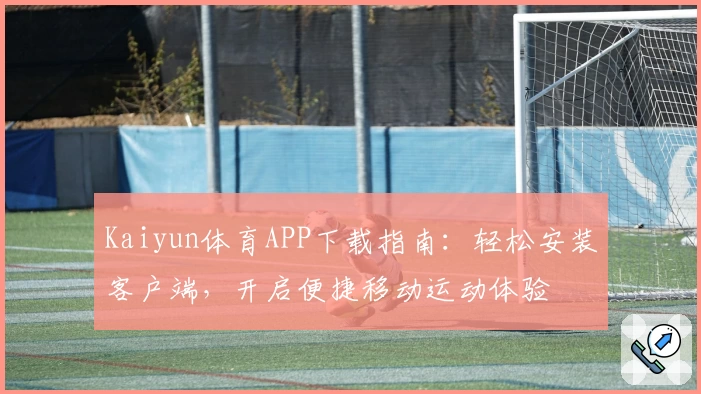 Kaiyun体育APP下载指南：轻松安装客户端，开启便捷移动运动体验