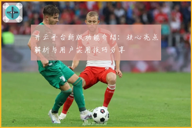 开云平台新版功能介绍：核心亮点解析与用户实用技巧分享