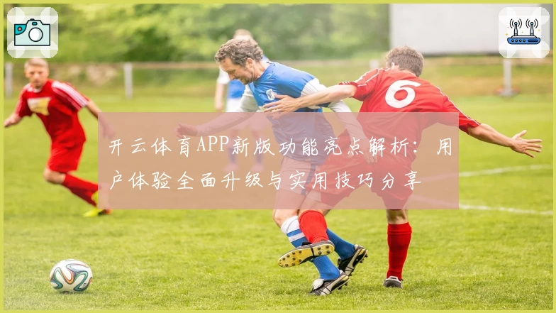 开云体育APP新版功能亮点解析：用户体验全面升级与实用技巧分享
