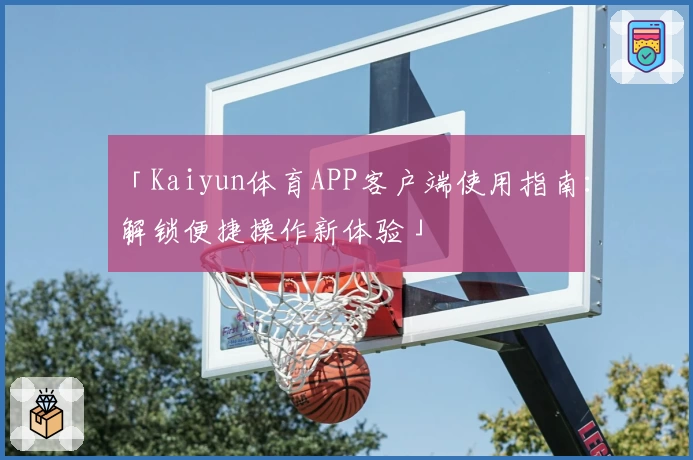 「Kaiyun体育APP客户端使用指南：解锁便捷操作新体验」