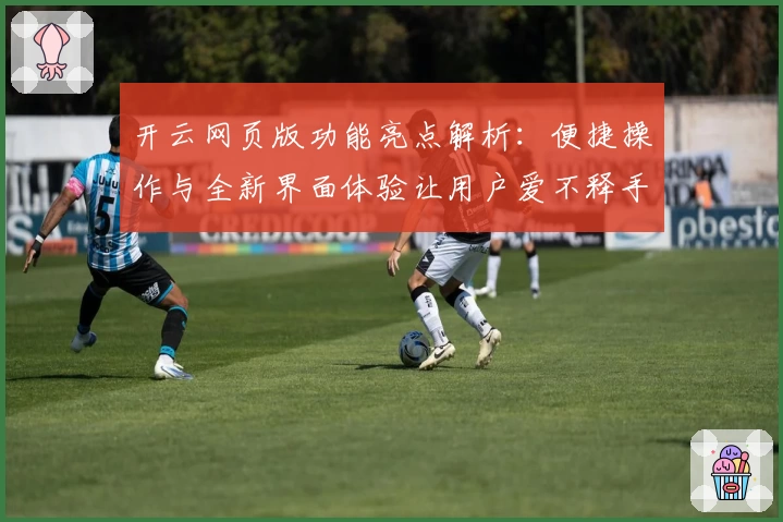 开云网页版功能亮点解析：便捷操作与全新界面体验让用户爱不释手