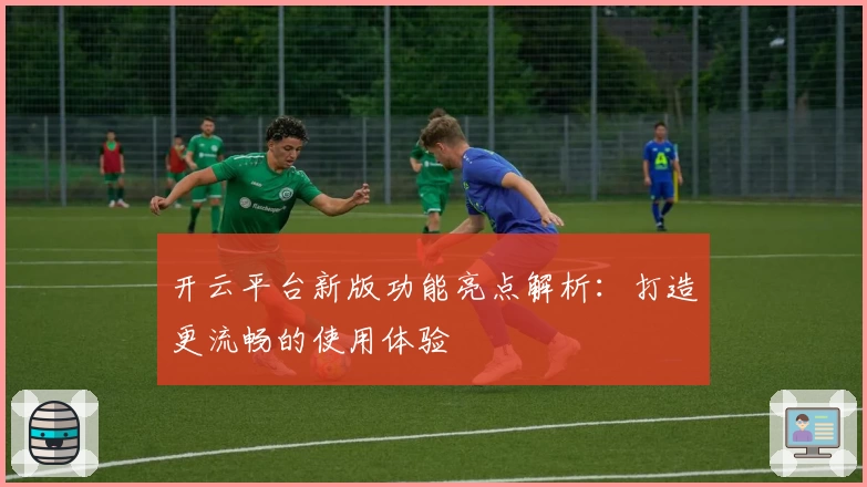 开云平台新版功能亮点解析：打造更流畅的使用体验