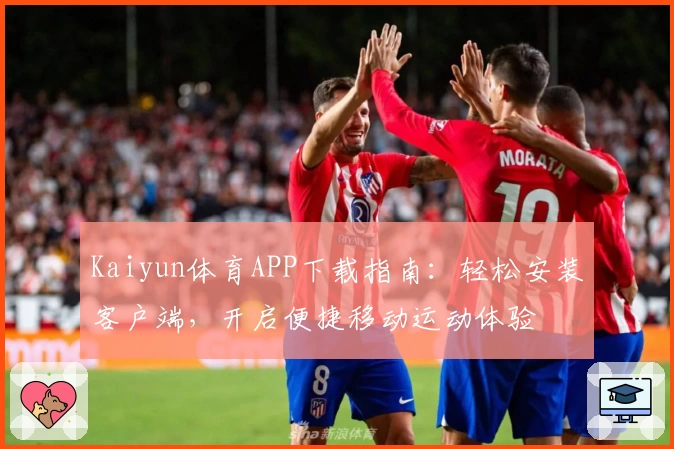 Kaiyun体育APP下载指南：轻松安装客户端，开启便捷移动运动体验