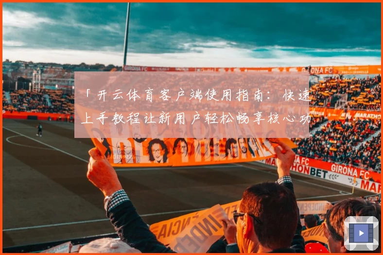 「开云体育客户端使用指南：快速上手教程让新用户轻松畅享核心功能」