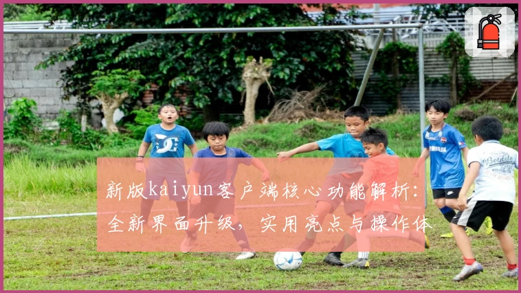 新版kaiyun客户端核心功能解析：全新界面升级，实用亮点与操作体验全面剖析