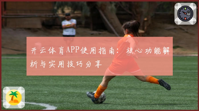 开云体育APP使用指南：核心功能解析与实用技巧分享