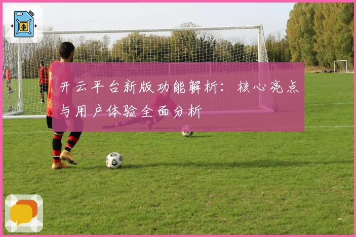 开云平台新版功能解析：核心亮点与用户体验全面分析