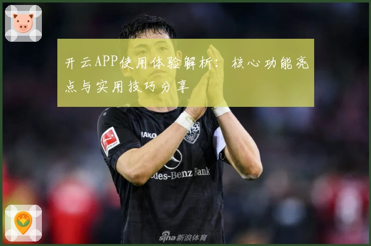 开云APP使用体验解析：核心功能亮点与实用技巧分享