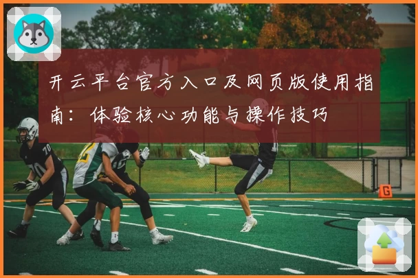 开云平台官方入口及网页版使用指南：体验核心功能与操作技巧