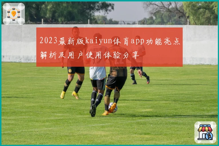 2023最新版kaiyun体育app功能亮点解析及用户使用体验分享