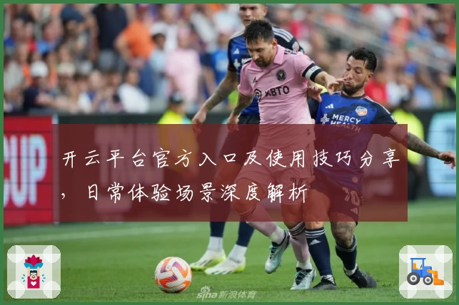 开云平台官方入口及使用技巧分享，日常体验场景深度解析