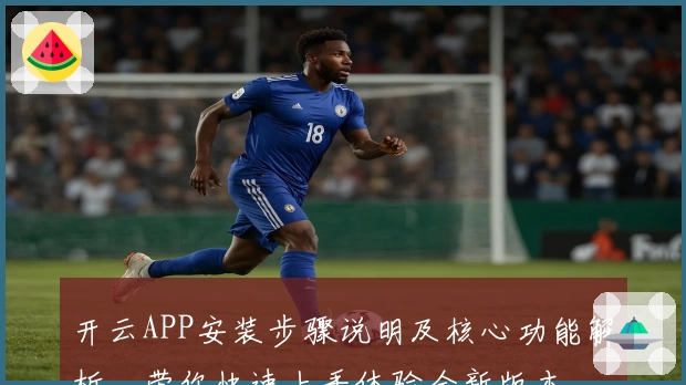 开云APP安装步骤说明及核心功能解析，带你快速上手体验全新版本