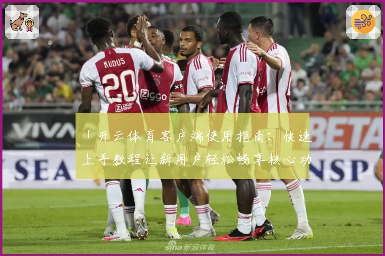 「开云体育客户端使用指南：快速上手教程让新用户轻松畅享核心功能」