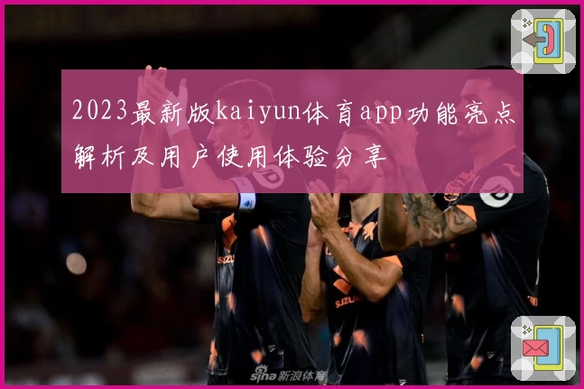 2023最新版kaiyun体育app功能亮点解析及用户使用体验分享