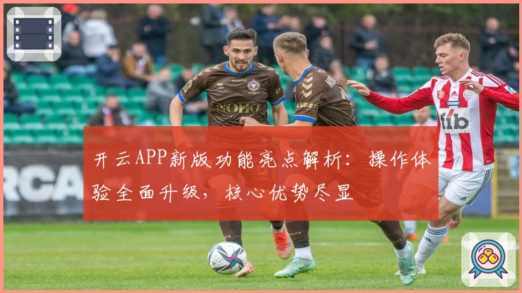 开云APP新版功能亮点解析：操作体验全面升级，核心优势尽显
