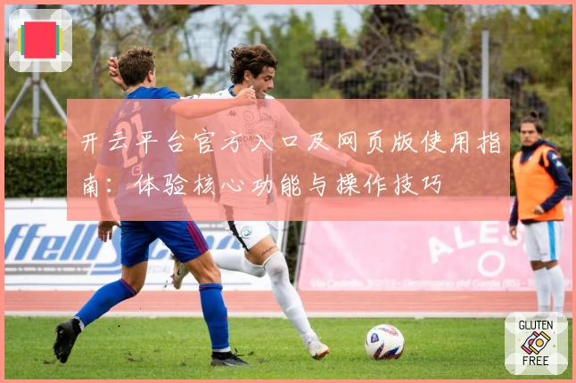 开云平台官方入口及网页版使用指南：体验核心功能与操作技巧