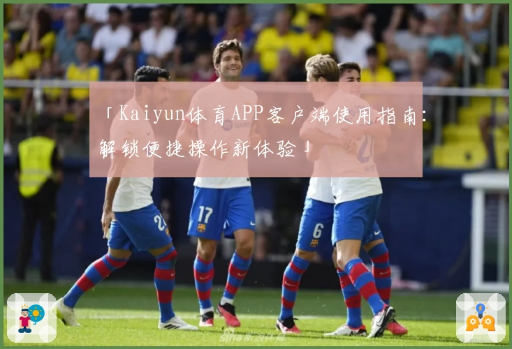「Kaiyun体育APP客户端使用指南：解锁便捷操作新体验」